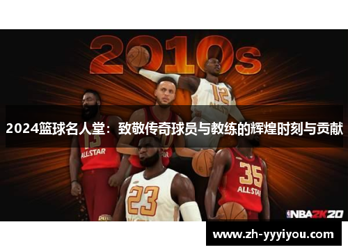 2024篮球名人堂：致敬传奇球员与教练的辉煌时刻与贡献