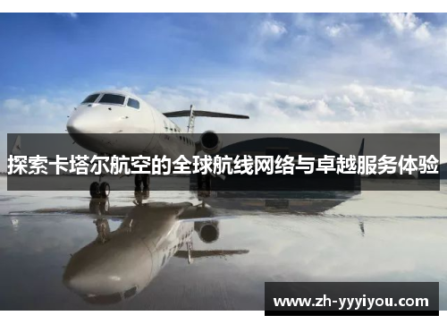 探索卡塔尔航空的全球航线网络与卓越服务体验