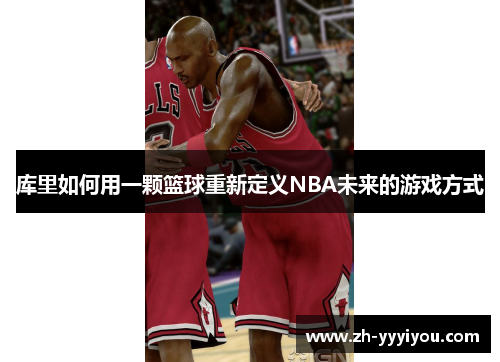 库里如何用一颗篮球重新定义NBA未来的游戏方式