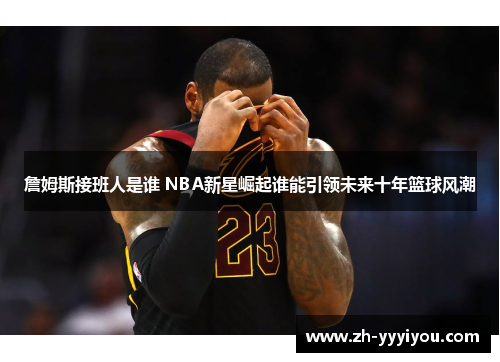 詹姆斯接班人是谁 NBA新星崛起谁能引领未来十年篮球风潮