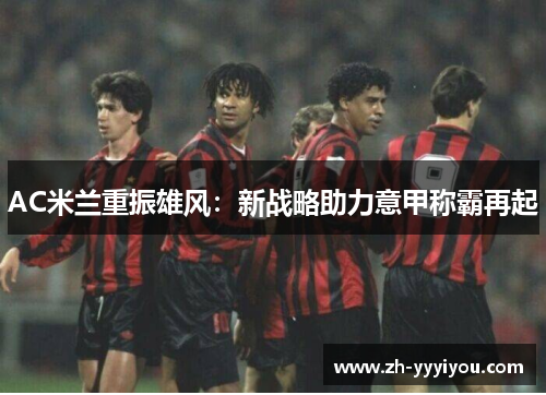 AC米兰重振雄风:新战略助力意甲称霸再起 AC米兰重振雄风:新战略助力意甲称霸再起