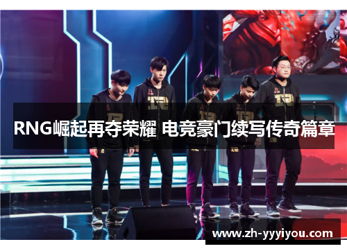 RNG崛起再夺荣耀 电竞豪门续写传奇篇章 RNG崛起再夺荣耀 电竞豪门续写传奇篇章