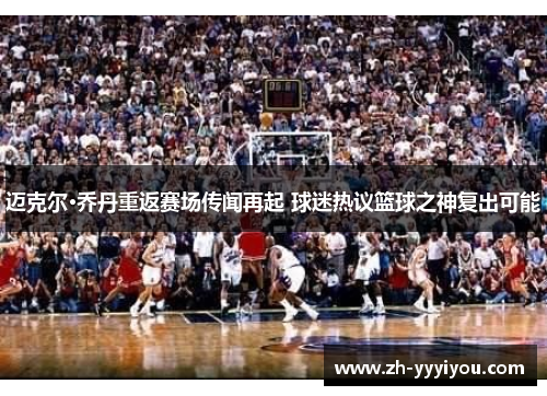 迈克尔·乔丹重返赛场传闻再起 球迷热议篮球之神复出可能